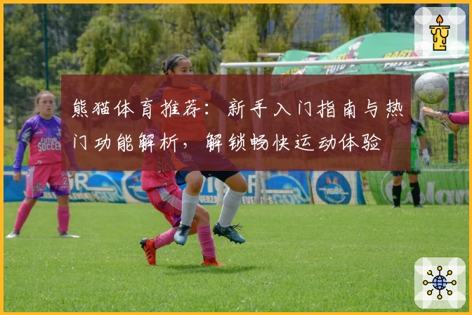熊猫体育推荐：新手入门指南与热门功能解析，解锁畅快运动体验