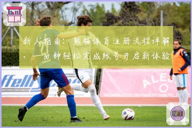 新人指南：熊猫体育注册流程详解，一分钟轻松完成账号开启新体验