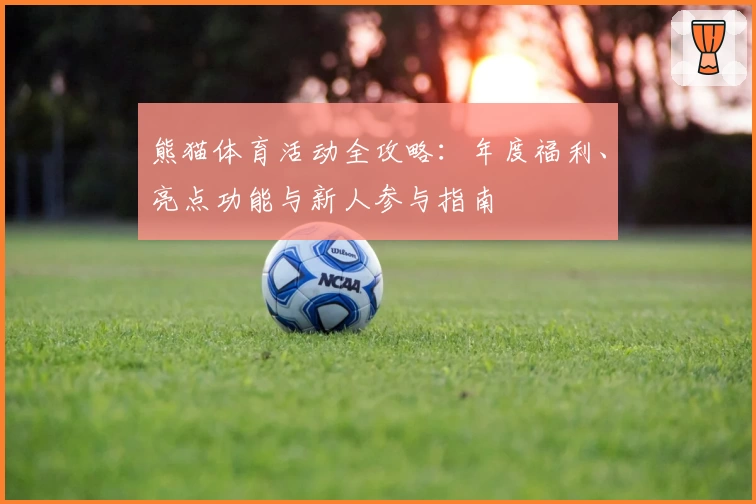 熊猫体育活动全攻略：年度福利、亮点功能与新人参与指南