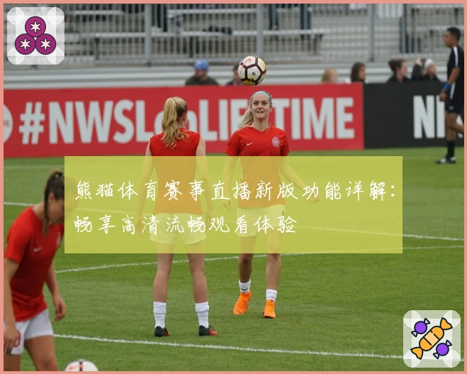 熊猫体育赛事直播新版功能详解：畅享高清流畅观看体验