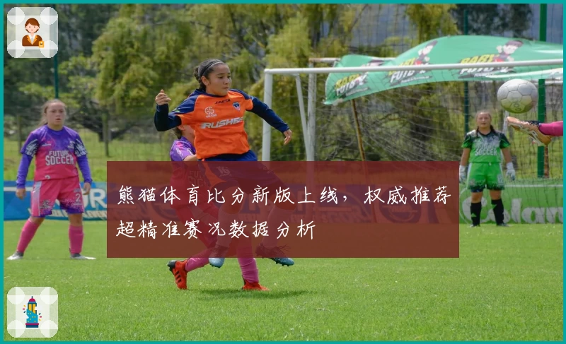 熊猫体育比分新版上线,权威推荐超精准赛况数据分析