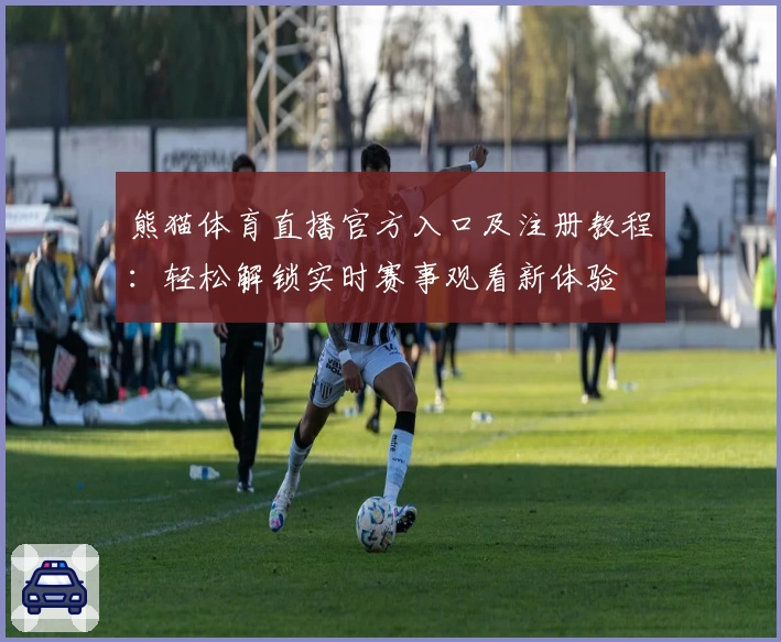熊猫体育直播官方入口及注册教程：轻松解锁实时赛事观看新体验