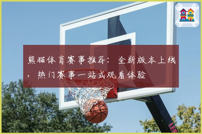 熊猫体育赛事推荐：全新版本上线，热门赛事一站式观看体验