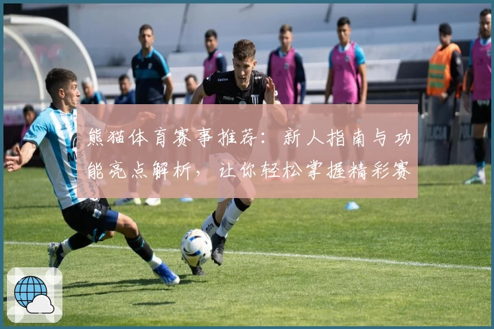 熊猫体育赛事推荐:新人指南与功能亮点解析,让你轻松掌握精彩赛事