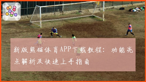 新版熊猫体育APP下载教程:功能亮点解析及快速上手指南