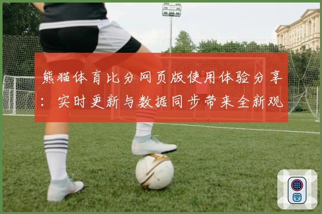 熊猫体育比分网页版使用体验分享：实时更新与数据同步带来全新观赛感受