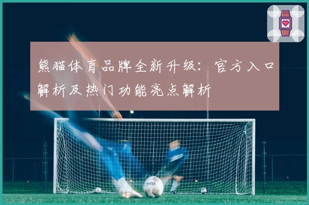 熊猫体育品牌全新升级：官方入口解析及热门功能亮点解析