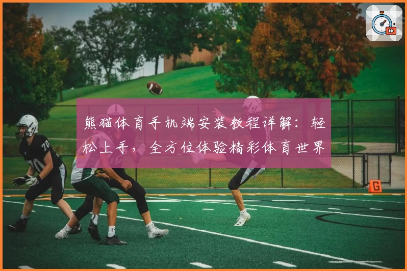 熊猫体育手机端安装教程详解:轻松上手,全方位体验精彩体育世界