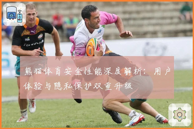 熊猫体育安全性能深度解析：用户体验与隐私保护双重升级
