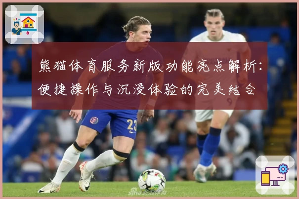熊猫体育服务新版功能亮点解析：便捷操作与沉浸体验的完美结合