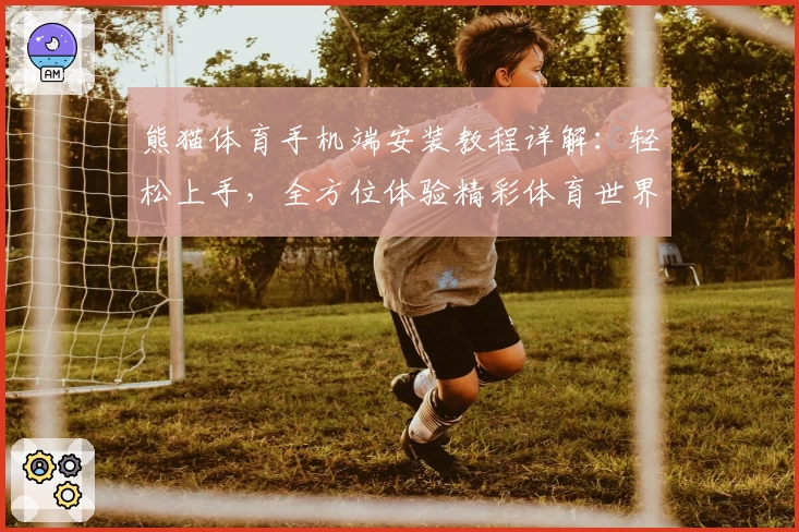 熊猫体育手机端安装教程详解：轻松上手，全方位体验精彩体育世界