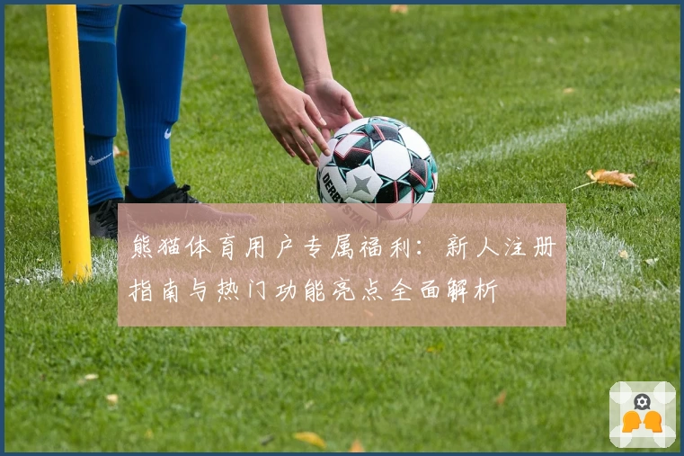 熊猫体育用户专属福利：新人注册指南与热门功能亮点全面解析