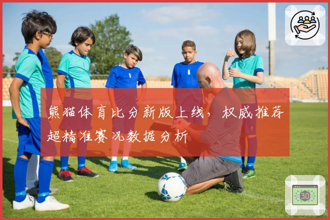 熊猫体育比分新版上线，权威推荐超精准赛况数据分析