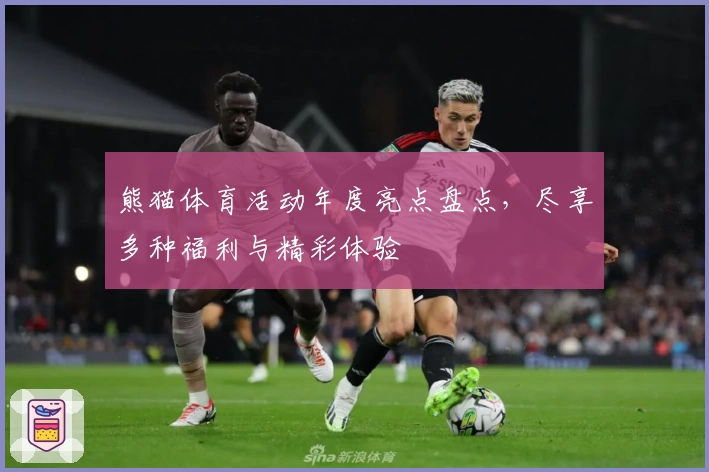 熊猫体育活动年度亮点盘点，尽享多种福利与精彩体验