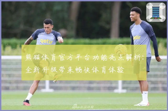 熊猫体育官方平台功能亮点解析：全新升级带来畅快体育体验