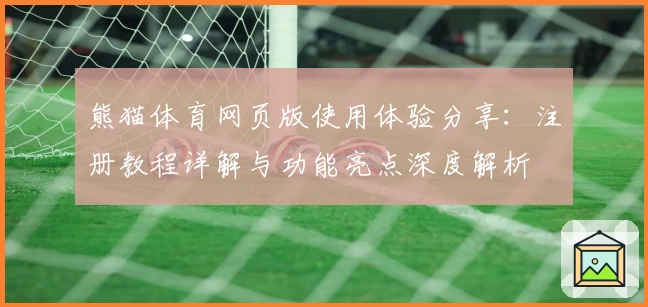 熊猫体育网页版使用体验分享：注册教程详解与功能亮点深度解析