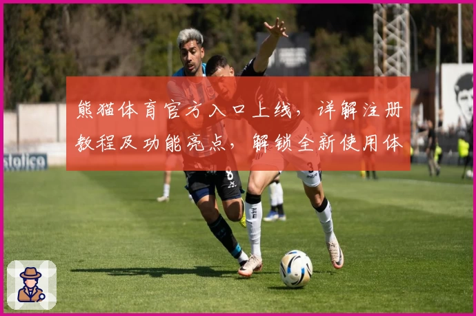 熊猫体育官方入口上线，详解注册教程及功能亮点，解锁全新使用体验