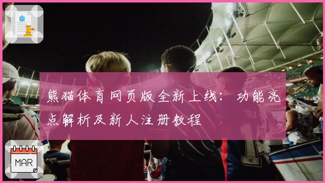 熊猫体育网页版全新上线：功能亮点解析及新人注册教程