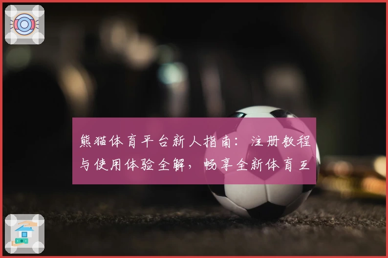熊猫体育平台新人指南:注册教程与使用体验全解,畅享全新体育互动感