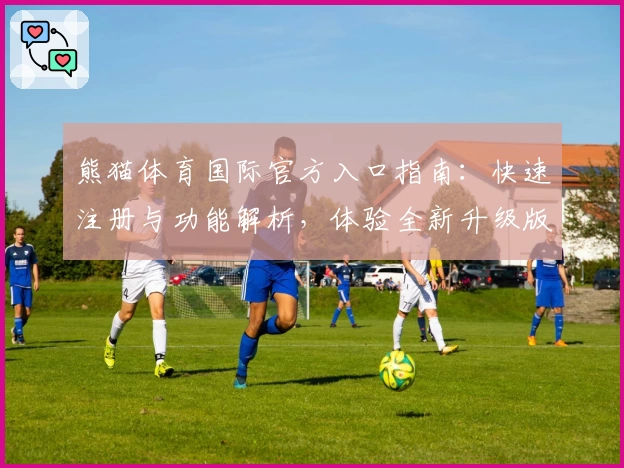 熊猫体育国际官方入口指南：快速注册与功能解析，体验全新升级版本魅力