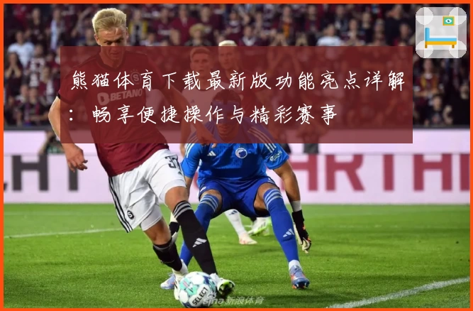 熊猫体育下载最新版功能亮点详解:畅享便捷操作与精彩赛事