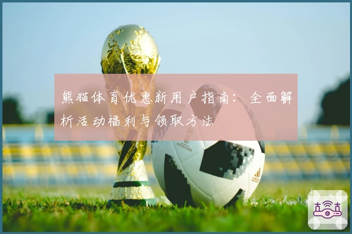 熊猫体育优惠新用户指南：全面解析活动福利与领取方法