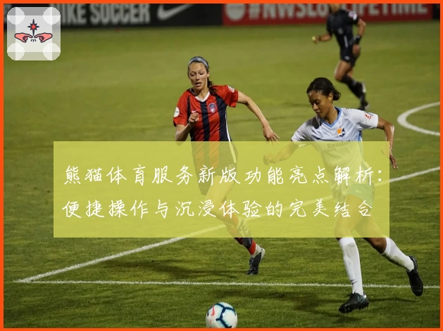 熊猫体育服务新版功能亮点解析:便捷操作与沉浸体验的完美结合