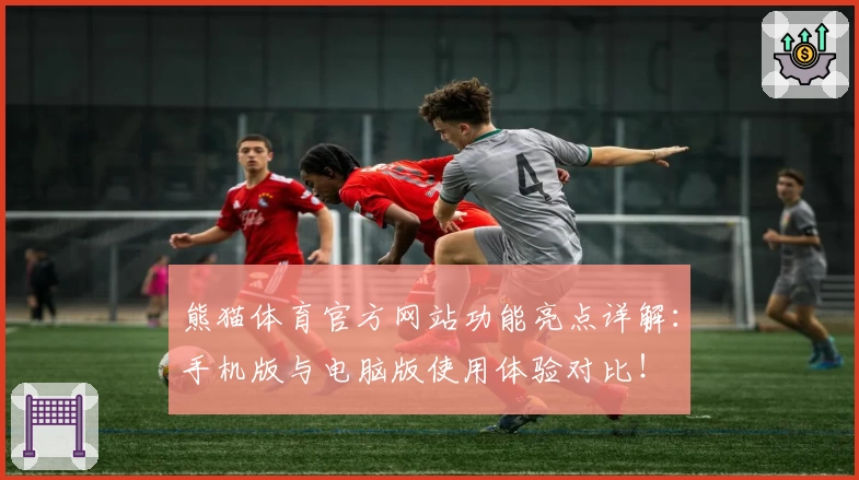 熊猫体育官方网站功能亮点详解：手机版与电脑版使用体验对比！