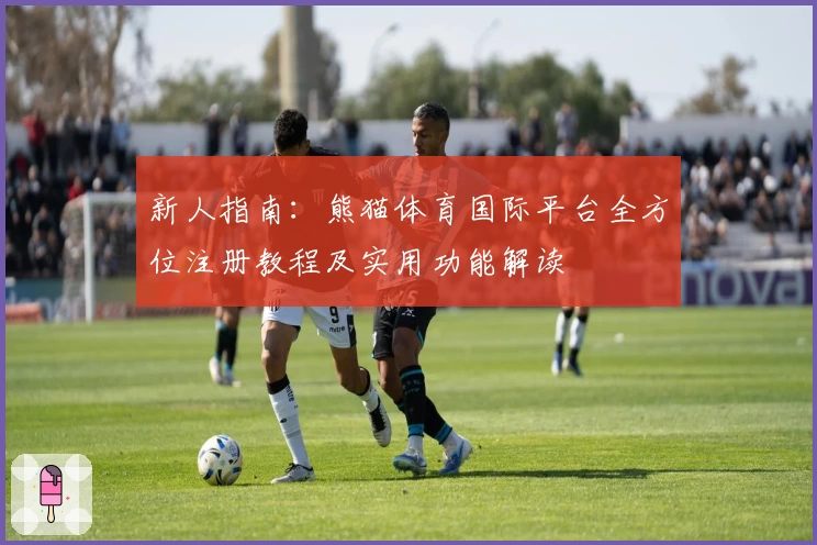 新人指南：熊猫体育国际平台全方位注册教程及实用功能解读