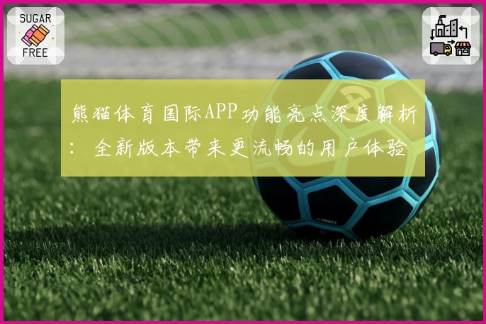 熊猫体育国际APP功能亮点深度解析：全新版本带来更流畅的用户体验