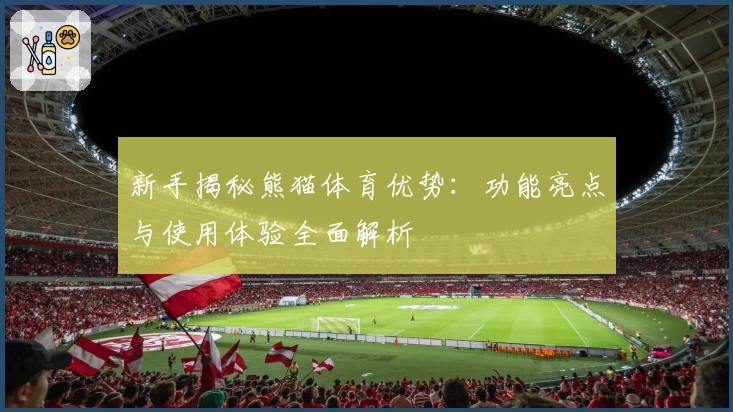 新手揭秘熊猫体育优势：功能亮点与使用体验全面解析