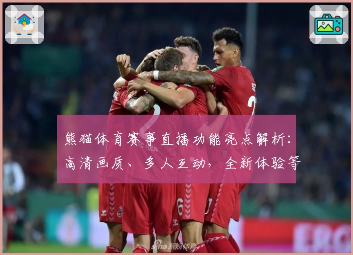 熊猫体育赛事直播功能亮点解析：高清画质、多人互动，全新体验等你来