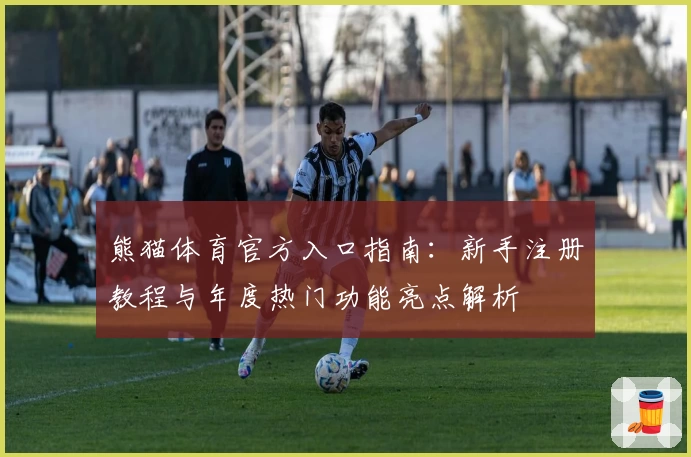 熊猫体育官方入口指南：新手注册教程与年度热门功能亮点解析