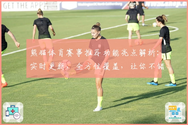熊猫体育赛事推荐功能亮点解析:实时更新,全方位覆盖,让你不错过精彩瞬间